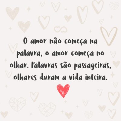 Frase de Amor - O amor não começa na palavra, o amor começa no olhar. Palavras são passageiras, olhares duram a vida inteira.