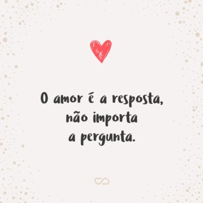 Frase de Amor - O amor é a resposta, não importa a pergunta.