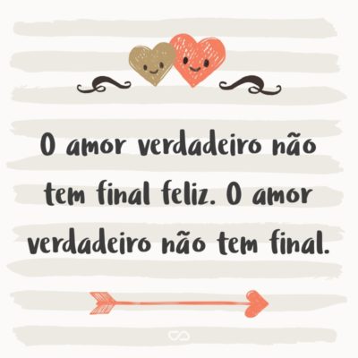 Frase de Amor - O amor verdadeiro não tem final feliz. O amor verdadeiro não tem final.