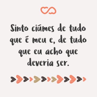 Frase de Amor - Sinto ciúmes de tudo que é meu e, de tudo que eu acho que deveria ser.