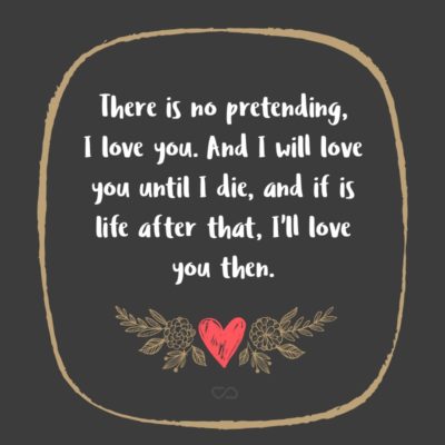 Frase de Amor - There is no pretending, I love you. And I will love you until I die, and if is life after that, I’ll love you then.