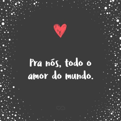 Frase de Amor - Pra nós, todo o amor do mundo.