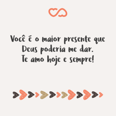 Frase de Amor - Você é o maior presente que Deus poderia me dar. Te amo hoje e sempre!