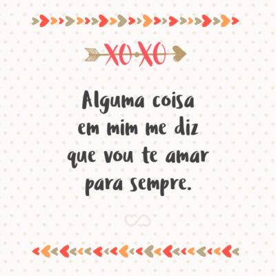 Frase de Amor - Alguma coisa em mim me diz que vou te amar para sempre.