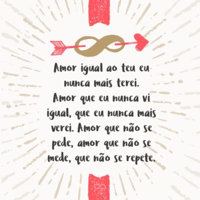 Frase de Amor - Amor igual ao teu eu nunca mais terei. Amor que eu nunca vi igual, que eu nunca mais verei. Amor que não se pede, amor que não se mede, que não se repete.