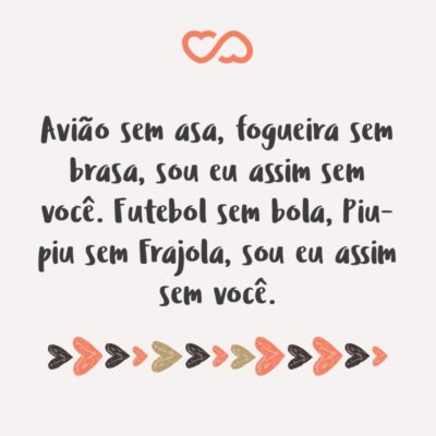 Frase de Amor - Avião sem asa, fogueira sem brasa, sou eu assim sem você. Futebol sem bola, Piu-piu sem Frajola, sou eu assim sem você.