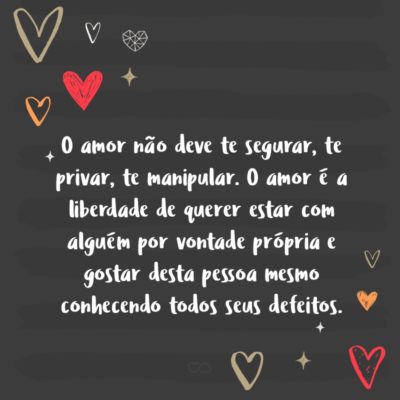 Frase de Amor - O amor não deve te segurar, te privar, te manipular. O amor é a liberdade de querer estar com alguém por vontade própria e gostar desta pessoa mesmo conhecendo todos seus defeitos.