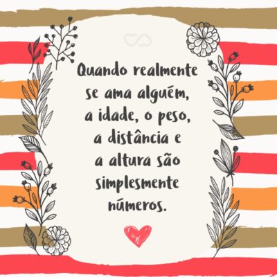 Frase de Amor - Quando realmente se ama alguém, a idade, o peso, a distância e a altura são simplesmente números.