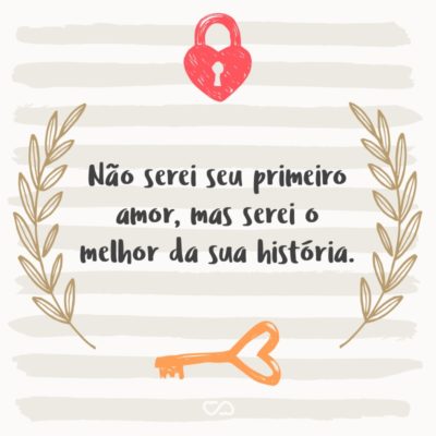 Frase de Amor - Não serei seu primeiro amor, mas serei o melhor da sua história.