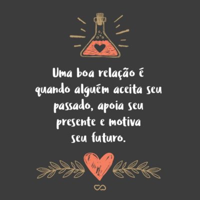 Frase de Amor - Uma boa relação é quando alguém aceita seu passado, apoia seu presente e motiva seu futuro.