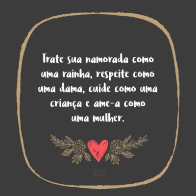 Frase de Amor - Trate sua namorada como uma rainha, respeite como uma dama, cuide como uma criança e ame-a como uma mulher.