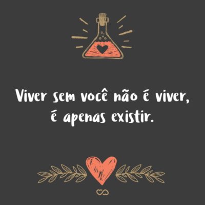 Frase de Amor - Viver sem você não é viver, é apenas existir.