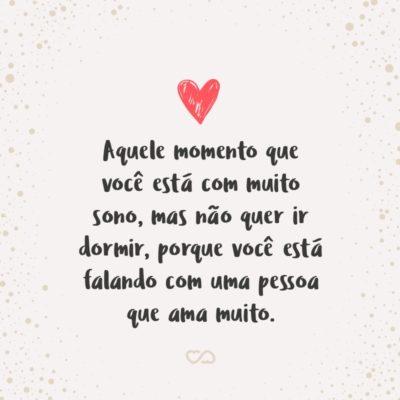 Frase de Amor - Aquele momento que você está com muito sono, mas não quer ir dormir, porque você está falando com uma pessoa que ama muito.