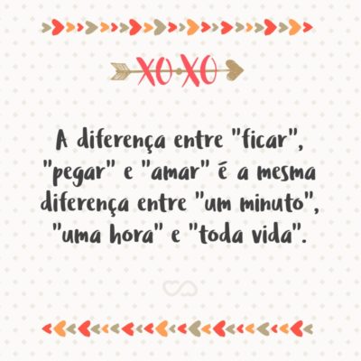 Frase de Amor - A diferença entre “ficar”, “pegar” e “amar” é a mesma diferença entre “um minuto”, “uma hora” e “toda vida”.