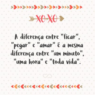 Frase de Amor - A diferença entre “ficar”, “pegar” e “amar” é a mesma diferença entre “um minuto”, “uma hora” e “toda vida”.