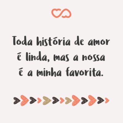 Frase de Amor - Toda história de amor é linda, mas a nossa é a minha favorita.