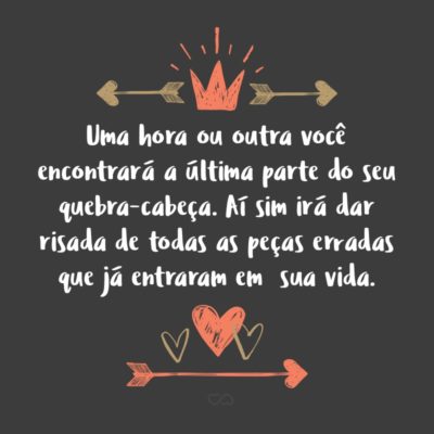 Frase de Amor - Uma hora ou outra você encontrará a última parte do seu quebra-cabeça. Aí sim irá dar risada de todas as peças erradas que já entraram em sua vida.