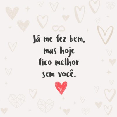 Frase de Amor - Já me fez bem, mas hoje fico melhor sem você.