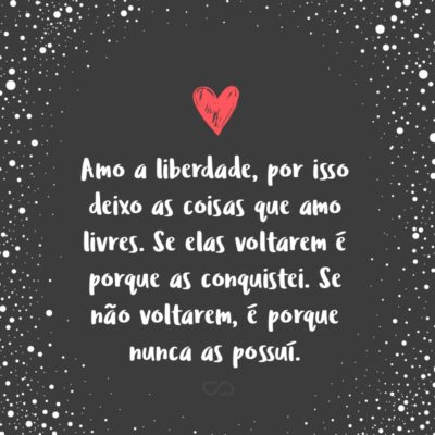 Frase de Amor - Amo a liberdade, por isso deixo as coisas que amo livres. Se elas voltarem é porque as conquistei. Se não voltarem, é porque nunca as possuí.