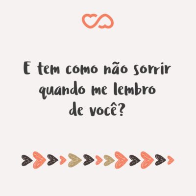 Frase de Amor - E tem como não sorrir quando me lembro de você?