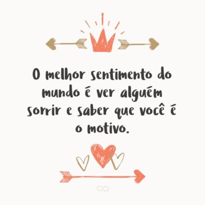 Frase de Amor - O melhor sentimento do mundo é ver alguém sorrir e saber que você é o motivo.