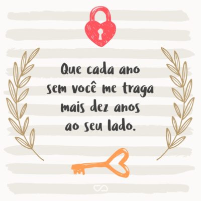 Frase de Amor - Que cada ano sem você me traga mais dez anos ao seu lado.