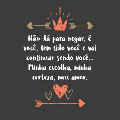 Frase de Amor - Não dá para negar, é você, tem sido você e vai continuar sendo você… Minha escolha, minha certeza, meu amor.