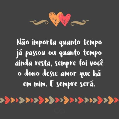Frase de Amor - Não importa quanto tempo já passou ou quanto tempo ainda resta, sempre foi você o dono desse amor que há em mim. E sempre será.