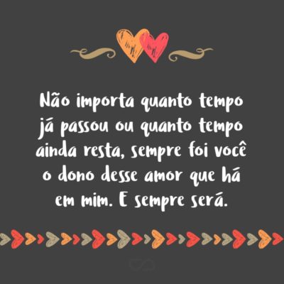 Frase de Amor - Não importa quanto tempo já passou ou quanto tempo ainda resta, sempre foi você o dono desse amor que há em mim. E sempre será.