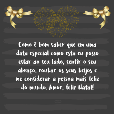 Frase de Amor - Como é bom saber que em uma data especial como esta eu posso estar ao seu lado, sentir o seu abraço, roubar os seus beijos e me considerar a pessoa mais feliz do mundo. Amor, feliz Natal!