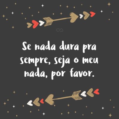 Frase de Amor - Se nada dura pra sempre, seja o meu nada, por favor.