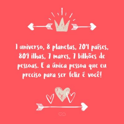 Frase de Amor - 1 universo, 8 planetas, 204 países, 809 ilhas, 7 mares, 7 bilhões de pessoas. E a única pessoa que eu preciso para ser feliz é você!