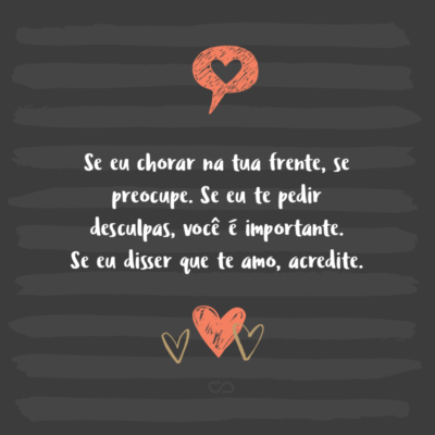 Frase de Amor - Se eu chorar na tua frente, se preocupe. Se eu te pedir desculpas, você é importante. Se eu disser que te amo, acredite.