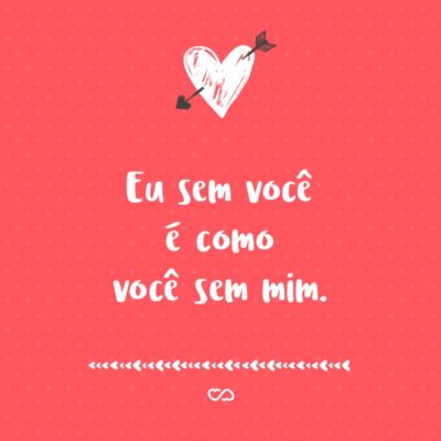 Frase de Amor - Eu sem você é como você sem mim.