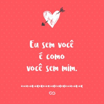 Frase de Amor - Eu sem você é como você sem mim.