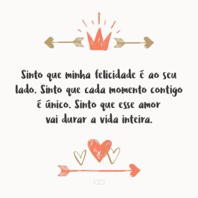 Frase de Amor - Sinto que minha felicidade é ao seu lado. Sinto que cada momento contigo é único. Sinto que esse amor vai durar a vida inteira.