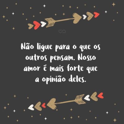 Frase de Amor - Não ligue para o que os outros pensam. Nosso amor é mais forte que a opinião deles.