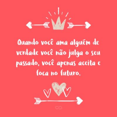 Frase de Amor - Quando você ama alguém de verdade você não julga o seu passado, você apenas aceita e foca no futuro.