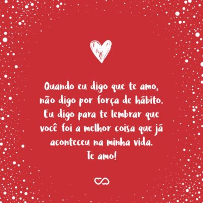Frase de Amor - Quando eu digo que te amo, não digo por força de hábito. Eu digo para te lembrar que você foi a melhor coisa que já aconteceu na minha vida. Te amo!