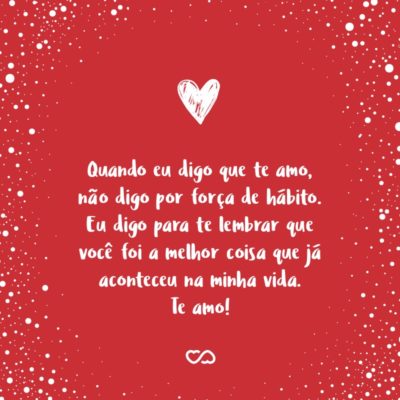 Frase de Amor - Quando eu digo que te amo, não digo por força de hábito. Eu digo para te lembrar que você foi a melhor coisa que já aconteceu na minha vida. Te amo!