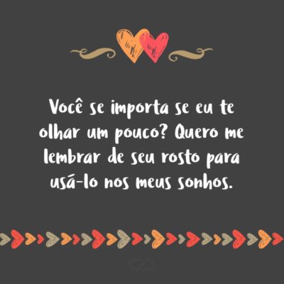 Frase de Amor - Você se importa se eu te olhar um pouco? Quero me lembrar de seu rosto para usá-lo nos meus sonhos.