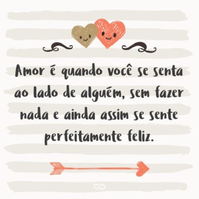 Frase de Amor - Amor é quando você se senta ao lado de alguém, sem fazer nada e ainda assim se sente perfeitamente feliz.