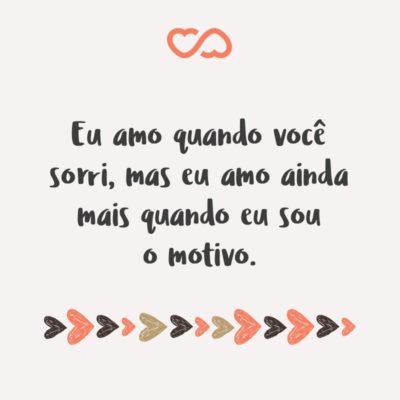 Frase de Amor - Eu amo quando você sorri, mas eu amo ainda mais quando eu sou o motivo.