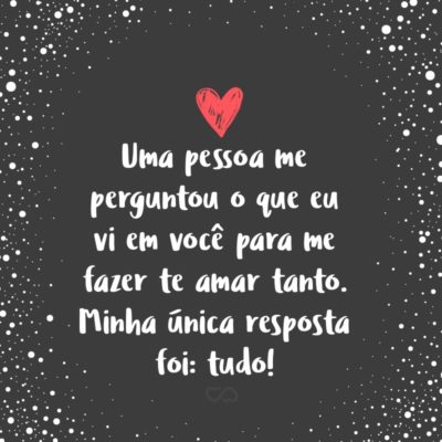 Frase de Amor - Uma pessoa me perguntou o que eu vi em você para me fazer te amar tanto. Minha única resposta foi: tudo!