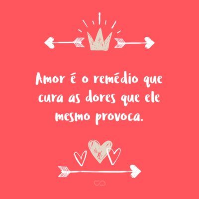 Frase de Amor - Amor é o remédio que cura as dores que ele mesmo provoca.