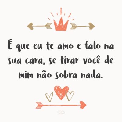 Frase de Amor - É que eu te amo e falo na sua cara, se tirar você de mim não sobra nada.