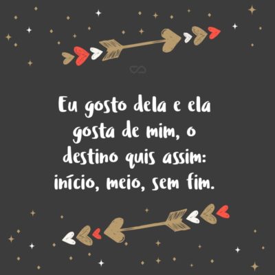 Frase de Amor - Eu gosto dela e ela gosta de mim, o destino quis assim: início, meio, sem fim.