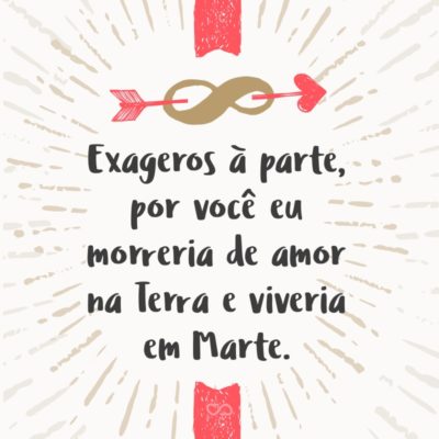 Frase de Amor - Exageros à parte, por você eu morreria de amor na Terra e viveria em Marte.