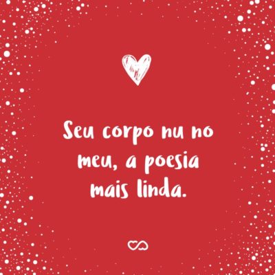 Frase de Amor - Seu corpo nu no meu, a poesia mais linda.