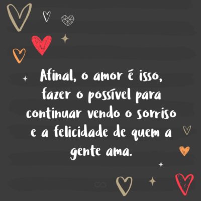 Frase de Amor - Afinal, o amor é isso, fazer o possível para continuar vendo o sorriso e a felicidade de quem a gente ama.